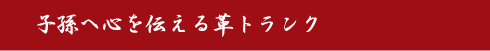 子孫へ心を伝える革トランク