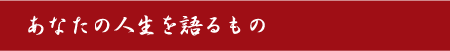 あなたの人生を語るもの